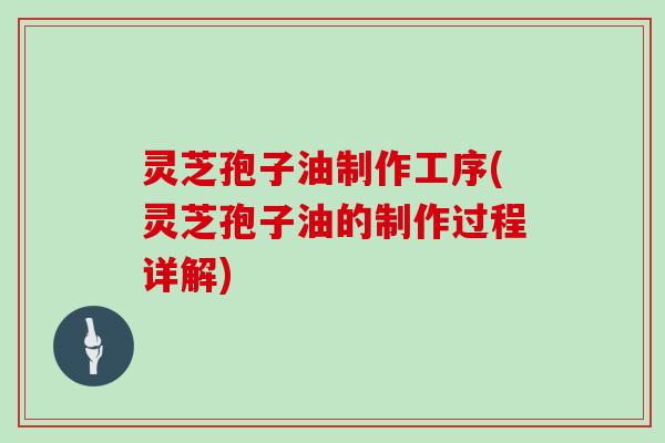 灵芝孢子油制作工序(灵芝孢子油的制作过程详解)