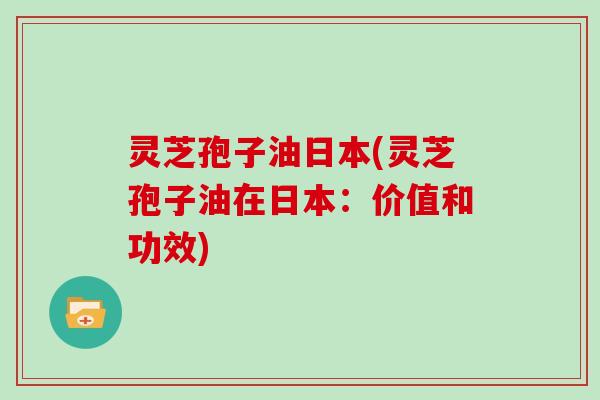 灵芝孢子油日本(灵芝孢子油在日本:价值和功效)