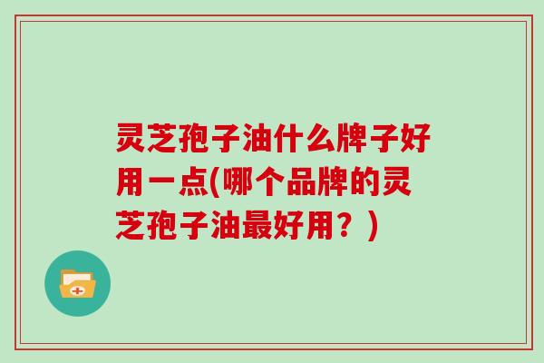 灵芝孢子油什么牌子好用一点(哪个品牌的灵芝孢子油最好用？)