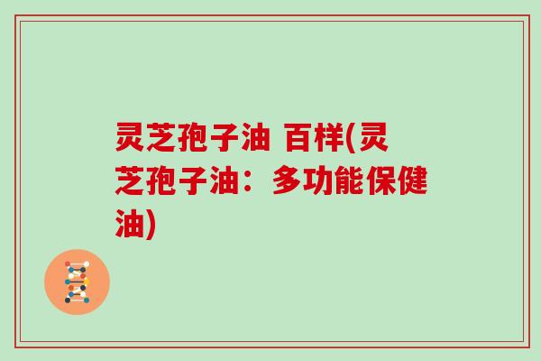 灵芝孢子油 百样(灵芝孢子油:多功能保健油)
