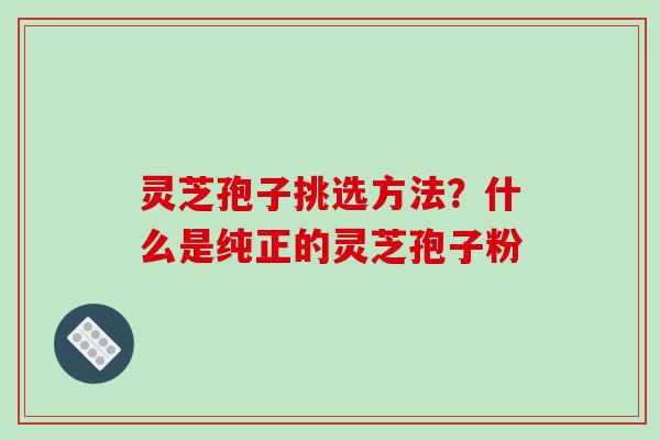 灵芝孢子挑选方法?什么是纯正的灵芝孢子粉