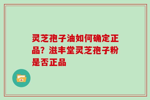 灵芝孢子油如何确定正品？滋丰堂灵芝孢子粉是否正品