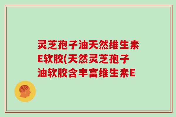 灵芝孢子油天然维生素E软胶(天然灵芝孢子油软胶含丰富维生素E