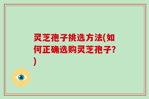 灵芝孢子挑选方法(如何正确选购灵芝孢子？)