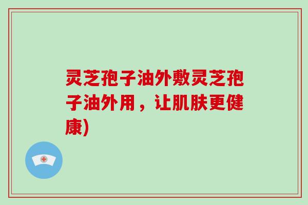 灵芝孢子油外敷灵芝孢子油外用，让肌肤更健康)