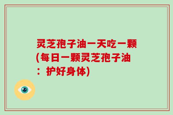 灵芝孢子油一天吃一颗(每日一颗灵芝孢子油：护好身体)