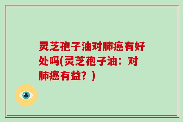 灵芝孢子油对肺癌有好处吗(灵芝孢子油:对肺癌有益?)
