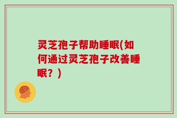 灵芝孢子帮助睡眠(如何通过灵芝孢子改善睡眠？)