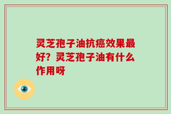 灵芝孢子油抗癌效果最好?灵芝孢子油有什么作用呀