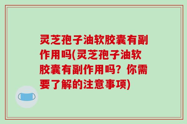 灵芝孢子油软胶囊有副作用吗(灵芝孢子油软胶囊有副作用吗？你需要了解的注意事项)
