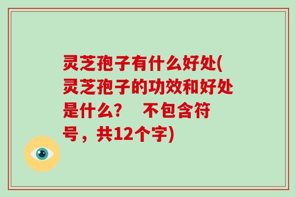 灵芝孢子有什么好处(灵芝孢子的功效和好处是什么？  不包含符号，共12个字)