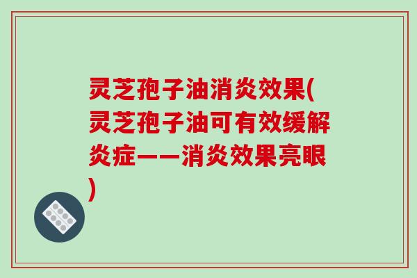 灵芝孢子油消炎效果(灵芝孢子油可有效缓解炎症——消炎效果亮眼)