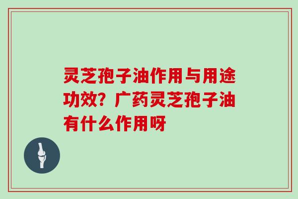 灵芝孢子油作用与用途功效?广药灵芝孢子油有什么作用呀