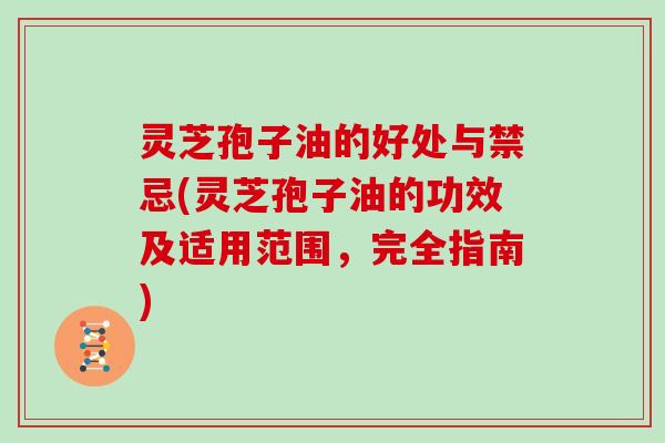 灵芝孢子油的好处与禁忌(灵芝孢子油的功效及适用范围，完全指南)
