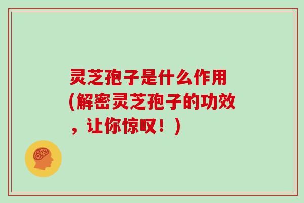 灵芝孢子是什么作用 (解密灵芝孢子的功效,让你惊叹!)