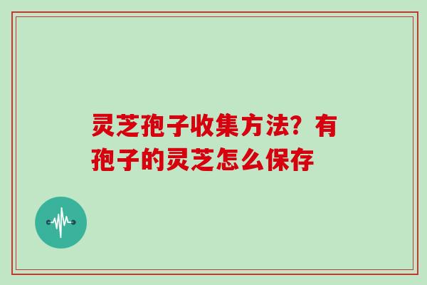 灵芝孢子收集方法?有孢子的灵芝怎么保存