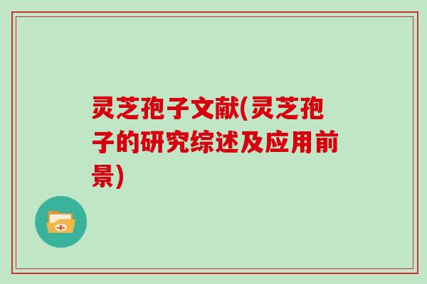 灵芝孢子文献(灵芝孢子的研究综述及应用前景)