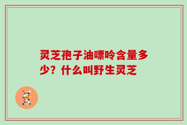 灵芝孢子油嘌呤含量多少?什么叫野生灵芝