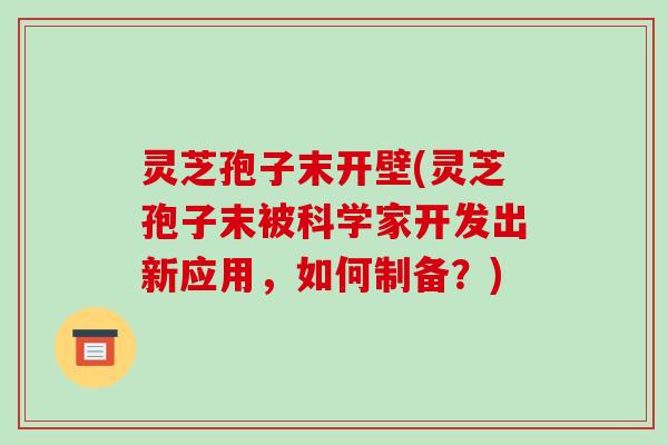 灵芝孢子末开壁(灵芝孢子末被科学家开发出新应用,如何制备?)