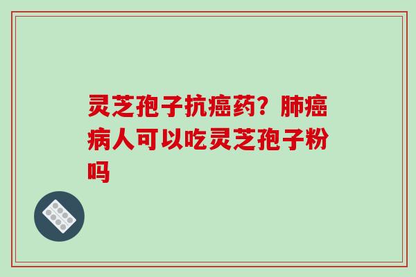 灵芝孢子抗癌药?肺癌病人可以吃灵芝孢子粉吗