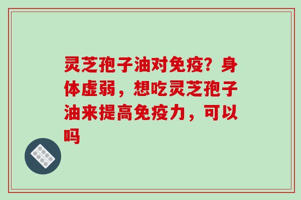 灵芝孢子油对免疫?身体虚弱,想吃灵芝孢子油来提高免疫力,可以吗