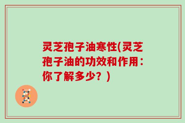 灵芝孢子油寒性(灵芝孢子油的功效和作用:你了解多少?)