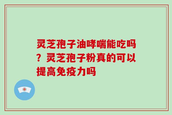 灵芝孢子油哮喘能吃吗?灵芝孢子粉真的可以提高免疫力吗