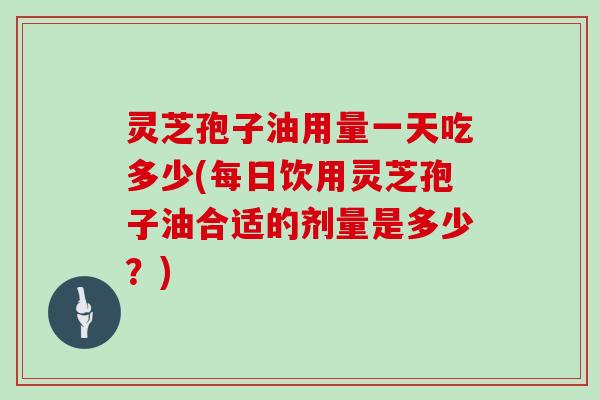 灵芝孢子油用量一天吃多少(每日饮用灵芝孢子油合适的剂量是多少?)
