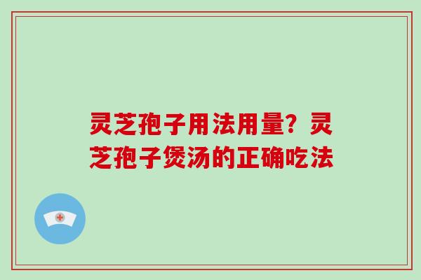 灵芝孢子用法用量?灵芝孢子煲汤的正确吃法