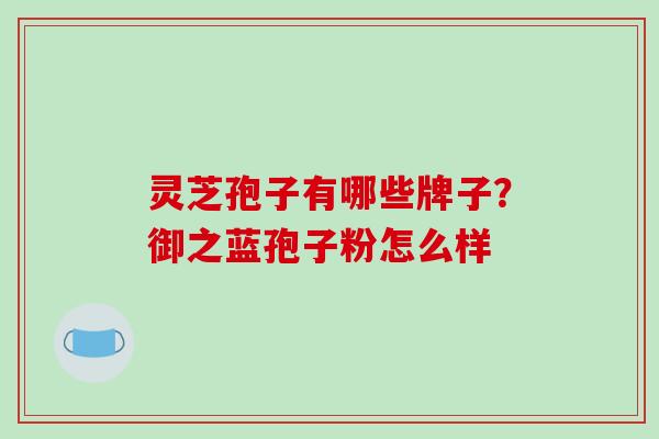 灵芝孢子有哪些牌子?御之蓝孢子粉怎么样