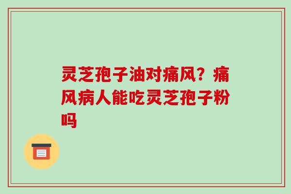 灵芝孢子油对痛风?痛风病人能吃灵芝孢子粉吗