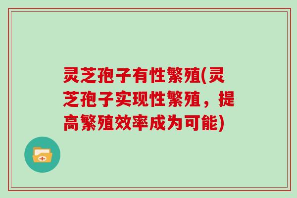 灵芝孢子有性繁殖(灵芝孢子实现性繁殖,提高繁殖效率成为可能)