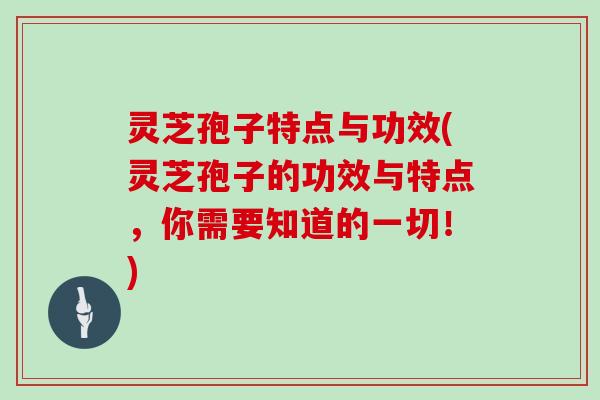 灵芝孢子特点与功效(灵芝孢子的功效与特点,你需要知道的一切!)