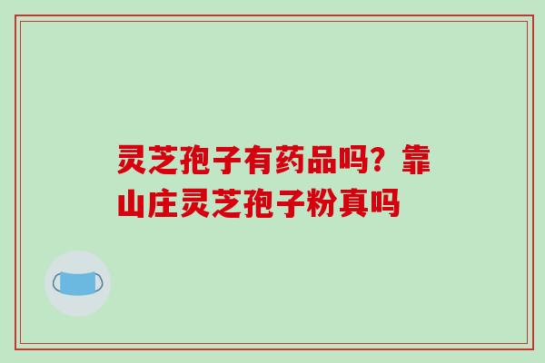 灵芝孢子有药品吗?靠山庄灵芝孢子粉真吗