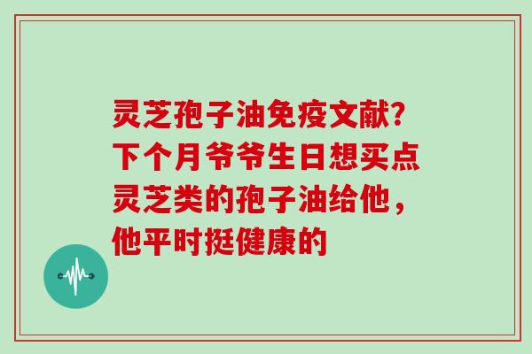 灵芝孢子油免疫文献?下个月爷爷生日想买点灵芝类的孢子油给他,他平时挺健康的