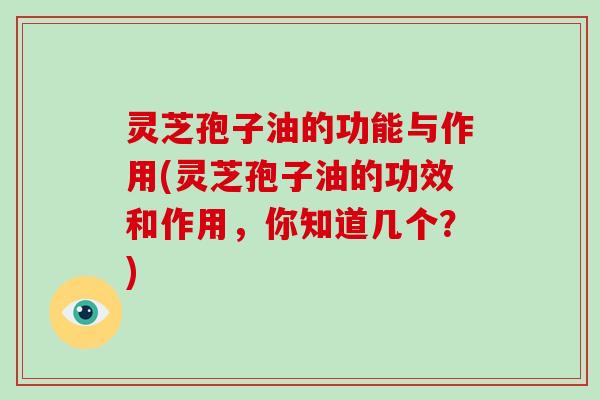 灵芝孢子油的功能与作用(灵芝孢子油的功效和作用，你知道几个？)