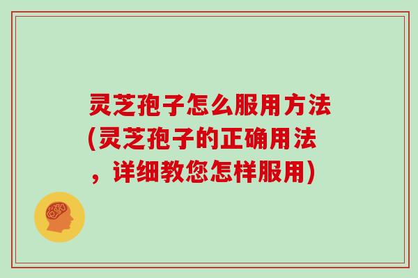 灵芝孢子怎么服用方法(灵芝孢子的正确用法，详细教您怎样服用)
