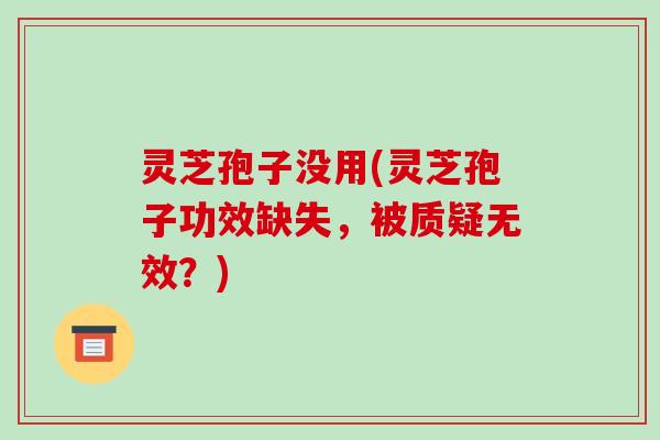 灵芝孢子没用(灵芝孢子功效缺失,被质疑无效?)