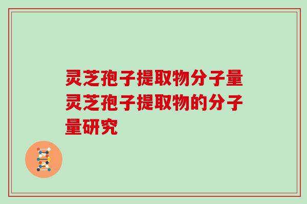 灵芝孢子提取物分子量灵芝孢子提取物的分子量研究