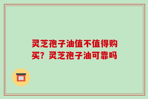 灵芝孢子油值不值得购买?灵芝孢子油可靠吗