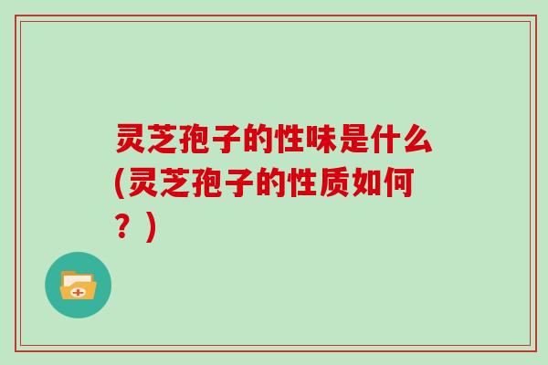灵芝孢子的性味是什么(灵芝孢子的性质如何？)