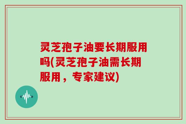 灵芝孢子油要长期服用吗(灵芝孢子油需长期服用，专家建议)