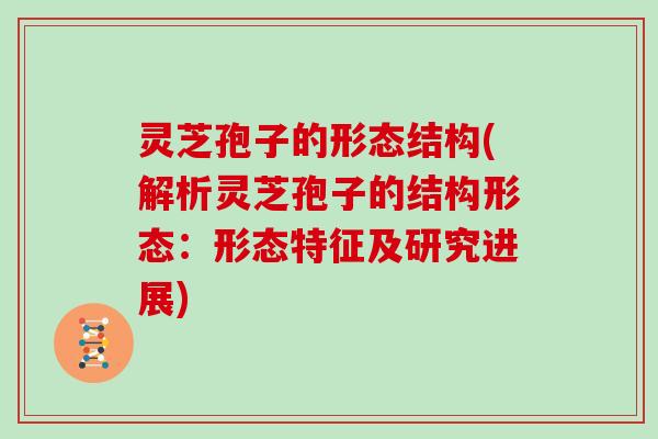 灵芝孢子的形态结构(解析灵芝孢子的结构形态：形态特征及研究进展)