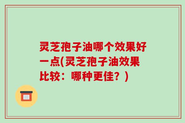 灵芝孢子油哪个效果好一点(灵芝孢子油效果比较：哪种更佳？)