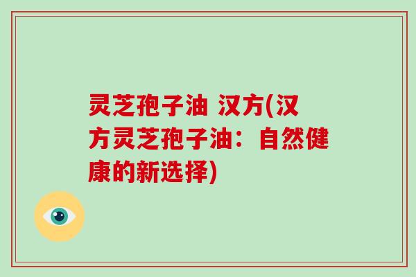 灵芝孢子油 汉方(汉方灵芝孢子油:自然健康的新选择)