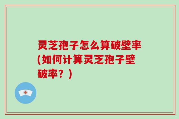 灵芝孢子怎么算破壁率(如何计算灵芝孢子壁破率?)