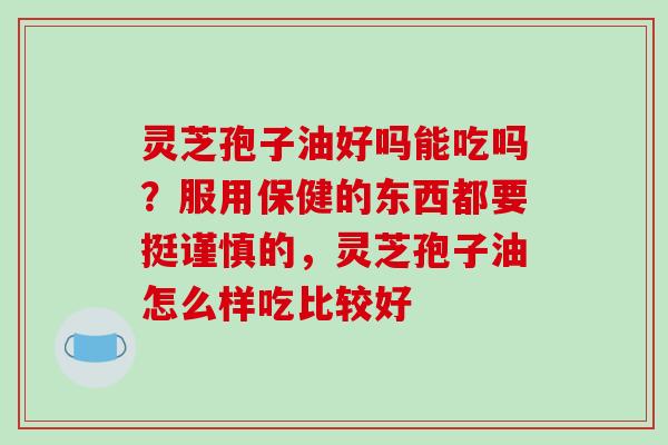灵芝孢子油好吗能吃吗？服用保健的东西都要挺谨慎的，灵芝孢子油怎么样吃比较好