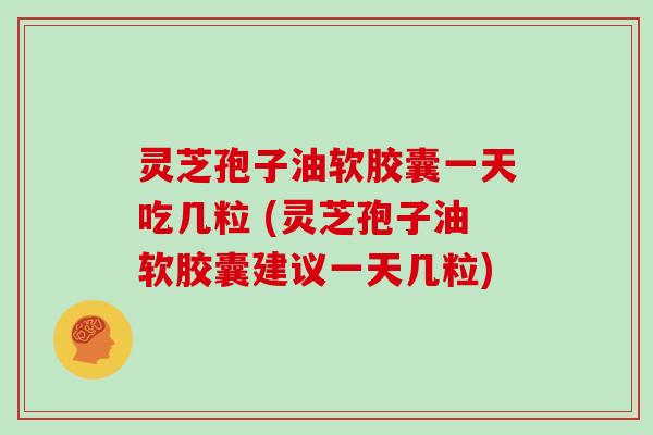 灵芝孢子油软胶囊一天吃几粒 (灵芝孢子油软胶囊建议一天几粒)