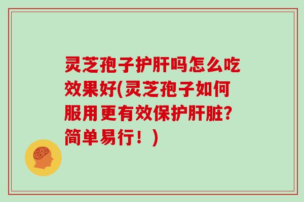 灵芝孢子护肝吗怎么吃效果好(灵芝孢子如何服用更有效保护肝脏？简单易行！)