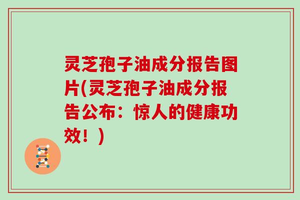 灵芝孢子油成分报告图片(灵芝孢子油成分报告公布:惊人的健康功效!)